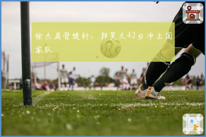 徐杰眉骨缝针，郭昊文42分冲击国家队