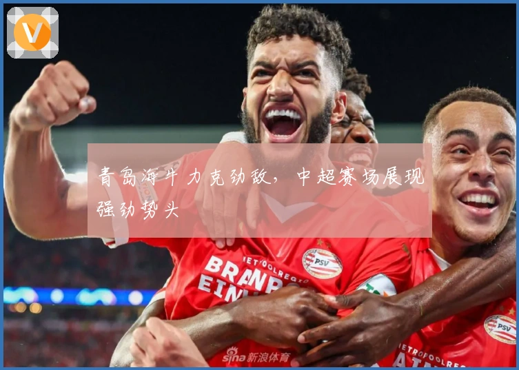 青岛海牛力克劲敌，中超赛场展现强劲势头