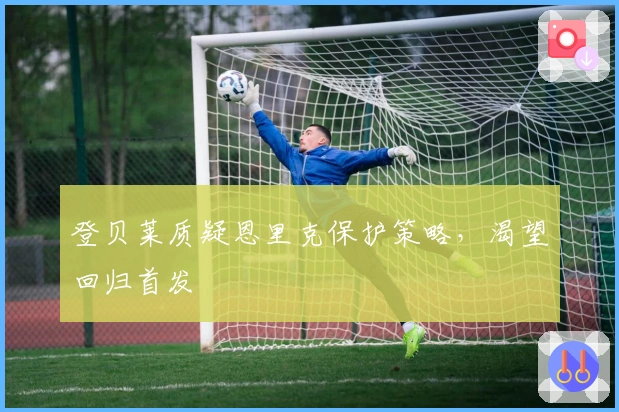 登贝莱质疑恩里克保护策略，渴望回归首发