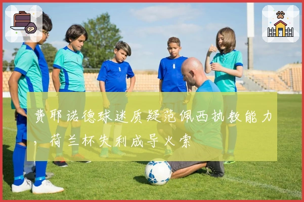 费耶诺德球迷质疑范佩西执教能力，荷兰杯失利成导火索