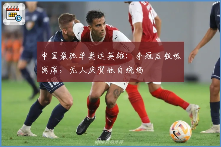 中国最孤单奥运英雄：夺冠后教练离席，无人庆贺独自绕场