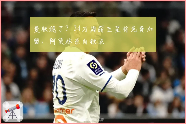 曼联稳了？34万周薪巨星将免费加盟，阿莫林亲自钦点