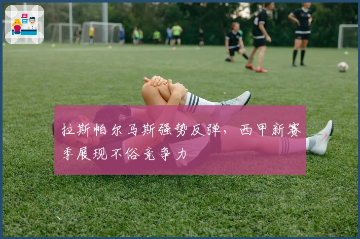 拉斯帕尔马斯强势反弹，西甲新赛季展现不俗竞争力