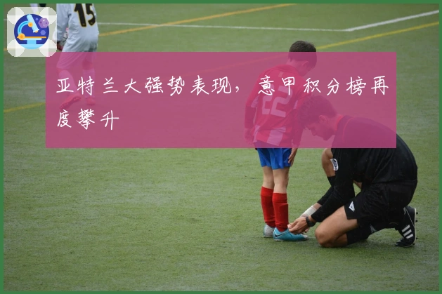 亚特兰大强势表现，意甲积分榜再度攀升