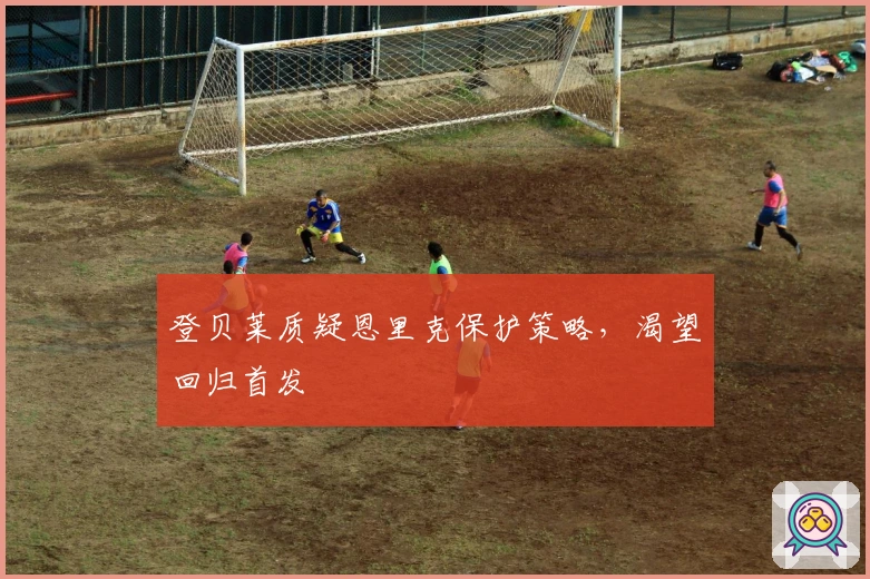 登贝莱质疑恩里克保护策略，渴望回归首发