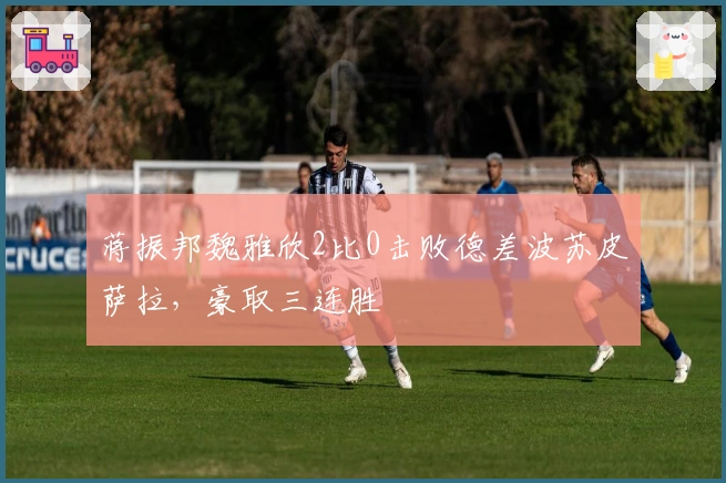 蒋振邦魏雅欣2比0击败德差波苏皮萨拉，豪取三连胜