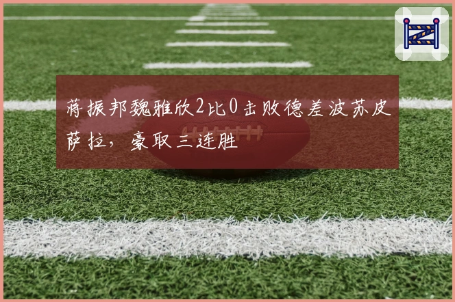 蒋振邦魏雅欣2比0击败德差波苏皮萨拉，豪取三连胜