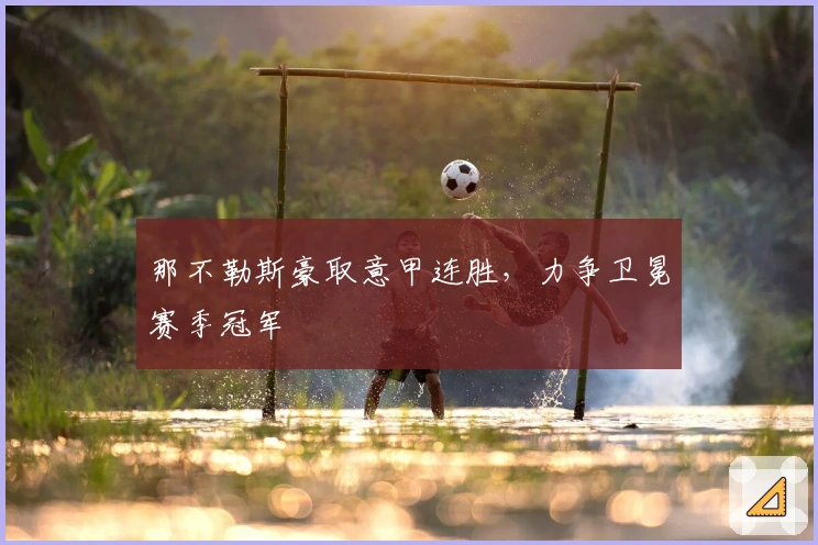 那不勒斯豪取意甲连胜，力争卫冕赛季冠军