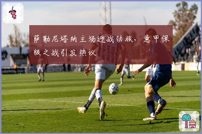 萨勒尼塔纳主场迎战劲旅，意甲保级之战引发热议