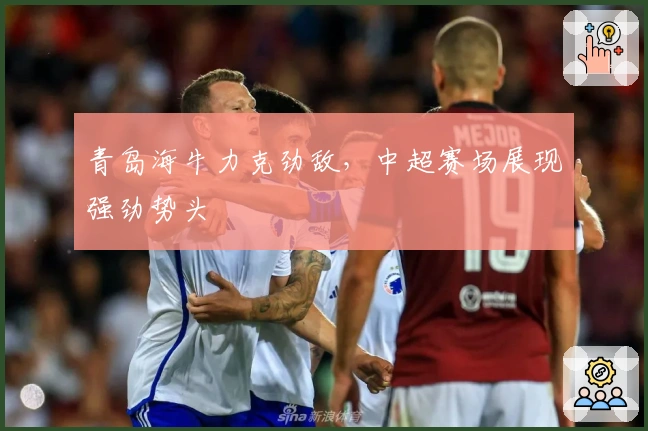 青岛海牛力克劲敌,中超赛场展现强劲势头