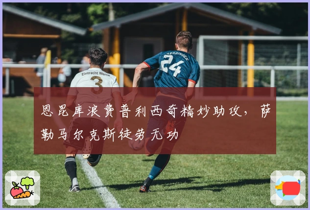恩昆库浪费普利西奇精妙助攻，萨勒马尔克斯徒劳无功