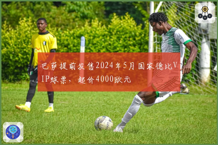 巴萨提前发售2024年5月国家德比VIP球票，起价4000欧元