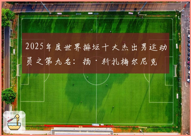 2025年度世界排坛十大杰出男运动员之第九名：扬·科扎梅尔尼克