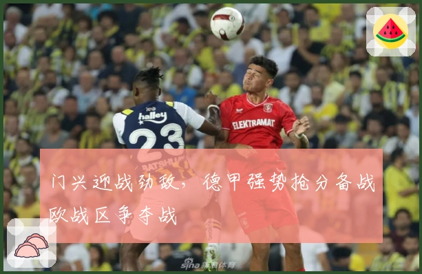 门兴迎战劲敌,德甲强势抢分备战欧战区争夺战