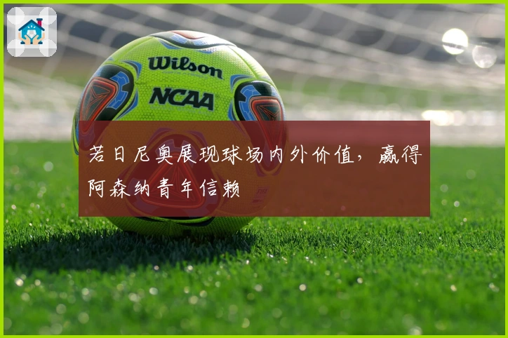 若日尼奥展现球场内外价值，赢得阿森纳青年信赖