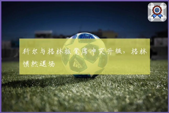 科尔与格林板凳席冲突升级，格林愤然退场