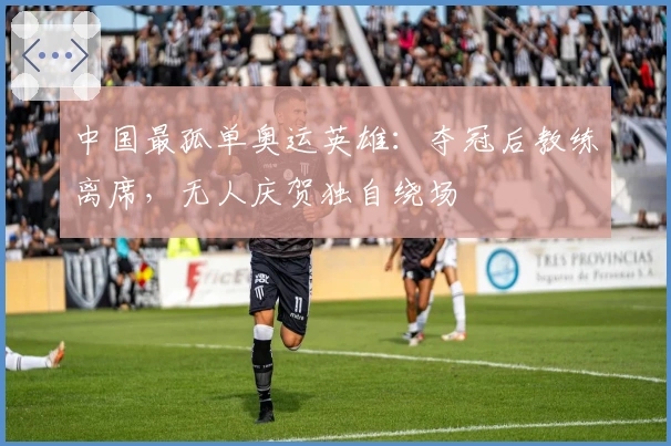 中国最孤单奥运英雄：夺冠后教练离席，无人庆贺独自绕场