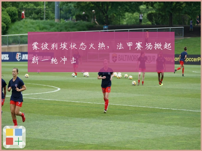 蒙彼利埃状态火热，法甲赛场掀起新一轮冲击